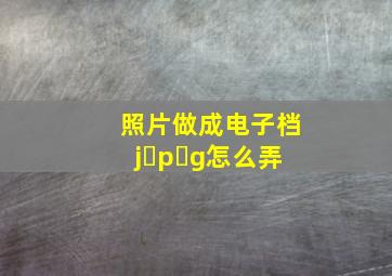 照片做成电子档j p g怎么弄